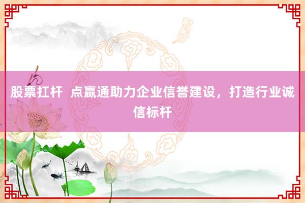 股票扛杆  点嬴通助力企业信誉建设，打造行业诚信标杆