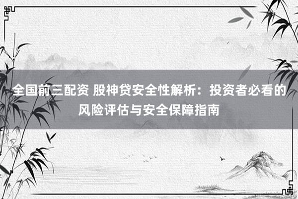 全国前三配资 股神贷安全性解析：投资者必看的风险评估与安全保障指南
