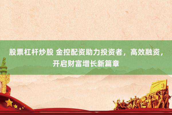 股票杠杆炒股 金控配资助力投资者，高效融资，开启财富增长新篇章