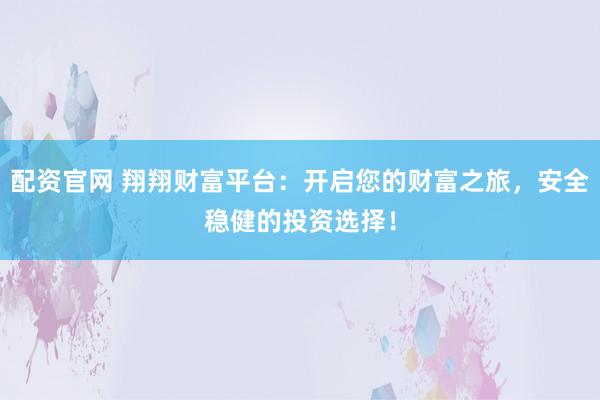 配资官网 翔翔财富平台：开启您的财富之旅，安全稳健的投资选择！