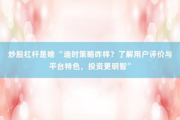 炒股杠杆是啥 “迪时策略咋样？了解用户评价与平台特色，投资更明智”