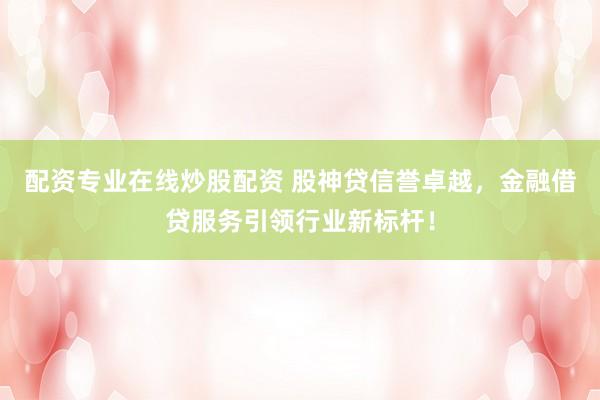 配资专业在线炒股配资 股神贷信誉卓越，金融借贷服务引领行业新标杆！