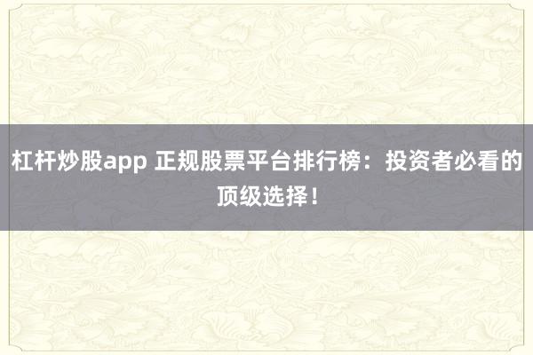 杠杆炒股app 正规股票平台排行榜：投资者必看的顶级选择！