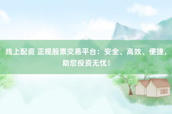 线上配资 正规股票交易平台：安全、高效、便捷，助您投资无忧！