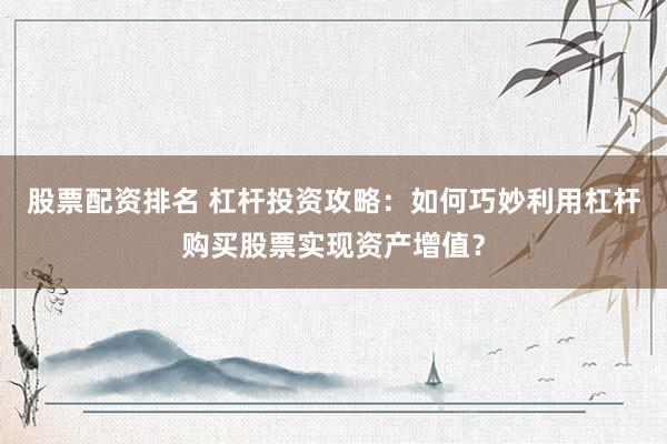股票配资排名 杠杆投资攻略：如何巧妙利用杠杆购买股票实现资产增值？