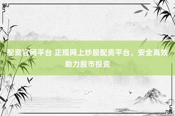 配资官网平台 正规网上炒股配资平台，安全高效助力股市投资