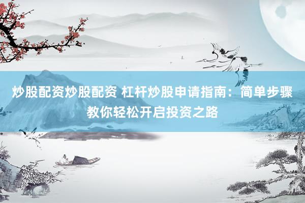 炒股配资炒股配资 杠杆炒股申请指南：简单步骤教你轻松开启投资之路