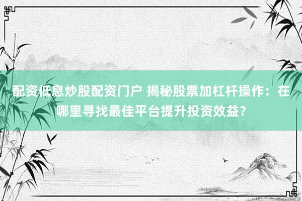 配资低息炒股配资门户 揭秘股票加杠杆操作：在哪里寻找最佳平台提升投资效益？