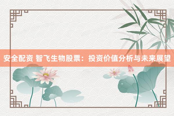 安全配资 智飞生物股票：投资价值分析与未来展望