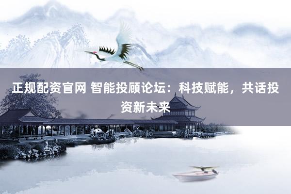 正规配资官网 智能投顾论坛：科技赋能，共话投资新未来