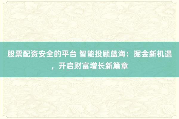股票配资安全的平台 智能投顾蓝海：掘金新机遇，开启财富增长新篇章