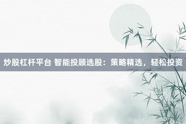 炒股杠杆平台 智能投顾选股：策略精选，轻松投资