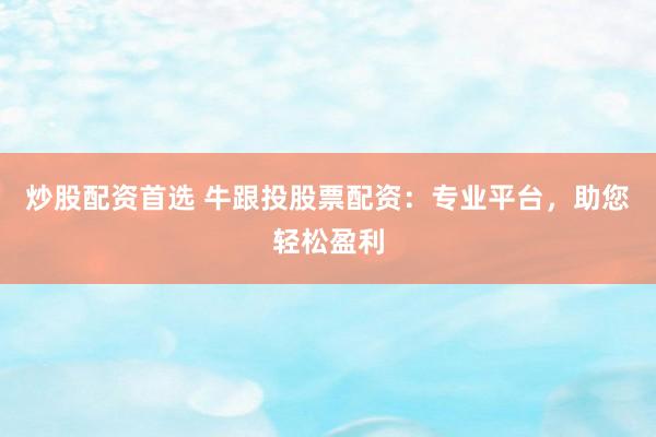 炒股配资首选 牛跟投股票配资：专业平台，助您轻松盈利