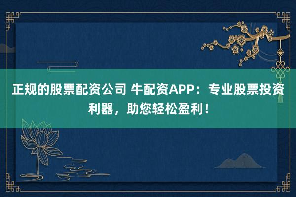 正规的股票配资公司 牛配资APP：专业股票投资利器，助您轻松盈利！