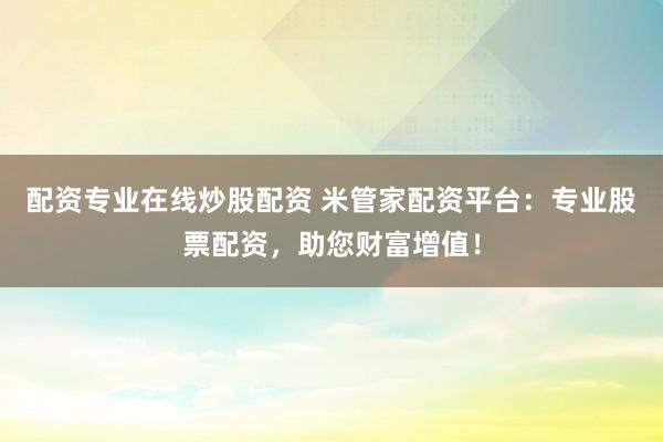 配资专业在线炒股配资 米管家配资平台：专业股票配资，助您财富增值！