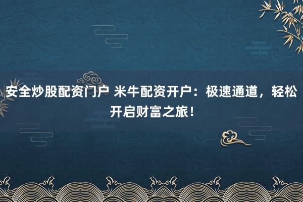 安全炒股配资门户 米牛配资开户：极速通道，轻松开启财富之旅！