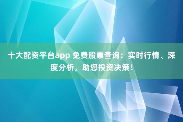十大配资平台app 免费股票查询：实时行情、深度分析，助您投资决策！