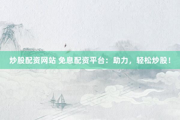 炒股配资网站 免息配资平台：助力，轻松炒股！