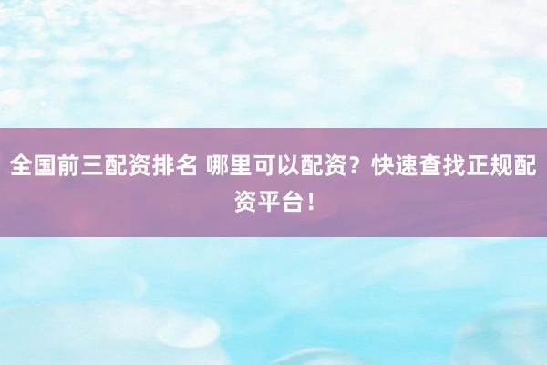 全国前三配资排名 哪里可以配资？快速查找正规配资平台！