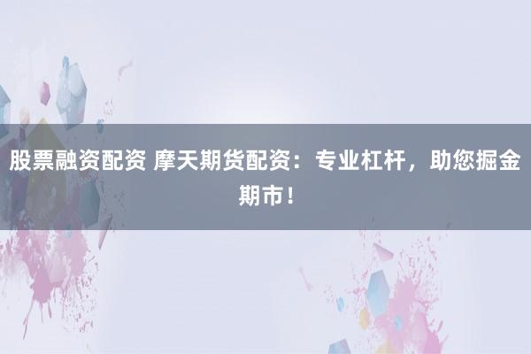 股票融资配资 摩天期货配资：专业杠杆，助您掘金期市！