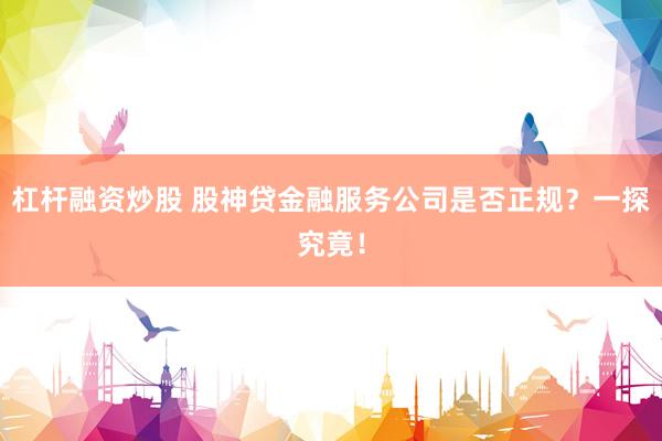 杠杆融资炒股 股神贷金融服务公司是否正规？一探究竟！