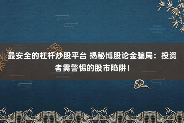 最安全的杠杆炒股平台 揭秘博股论金骗局：投资者需警惕的股市陷阱！