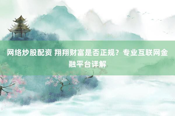 网络炒股配资 翔翔财富是否正规？专业互联网金融平台详解
