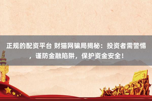 正规的配资平台 财猫网骗局揭秘：投资者需警惕，谨防金融陷阱，保护资金安全！