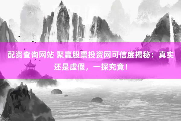 配资查询网站 聚赢股票投资网可信度揭秘：真实还是虚假，一探究竟！