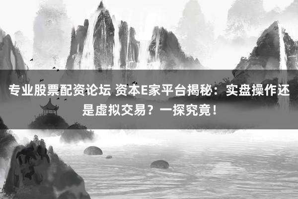 专业股票配资论坛 资本E家平台揭秘：实盘操作还是虚拟交易？一探究竟！