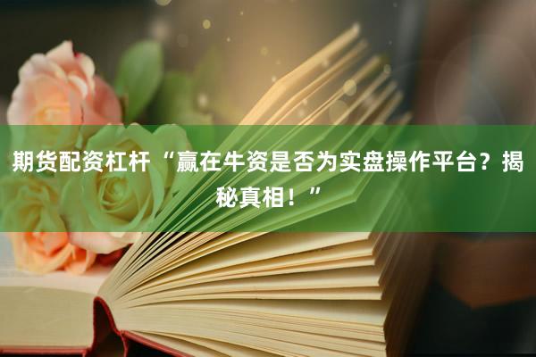 期货配资杠杆 “赢在牛资是否为实盘操作平台？揭秘真相！”