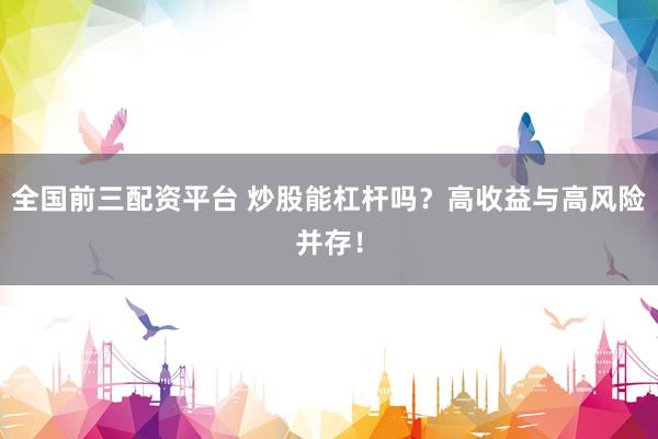全国前三配资平台 炒股能杠杆吗？高收益与高风险并存！