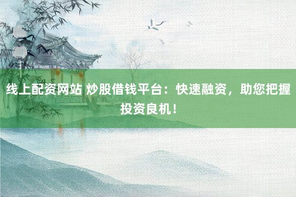 线上配资网站 炒股借钱平台：快速融资，助您把握投资良机！