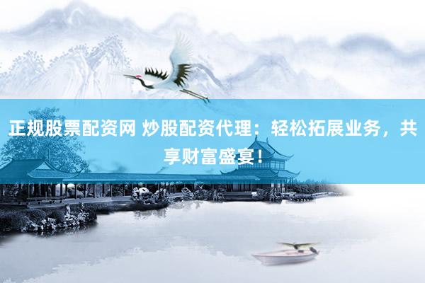 正规股票配资网 炒股配资代理：轻松拓展业务，共享财富盛宴！