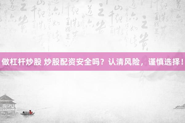 做杠杆炒股 炒股配资安全吗？认清风险，谨慎选择！