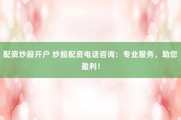 配资炒股开户 炒股配资电话咨询：专业服务，助您盈利！