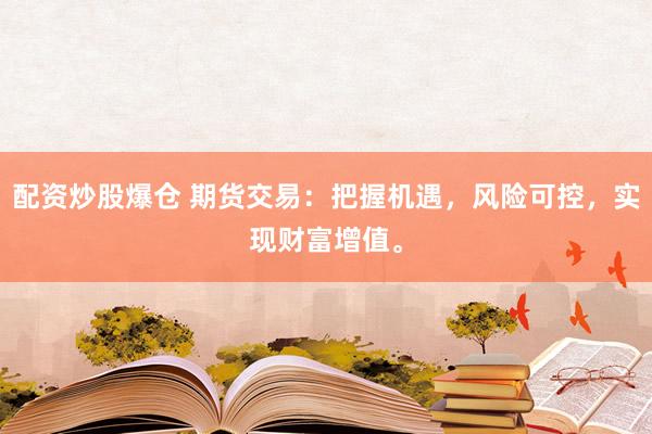 配资炒股爆仓 期货交易：把握机遇，风险可控，实现财富增值。