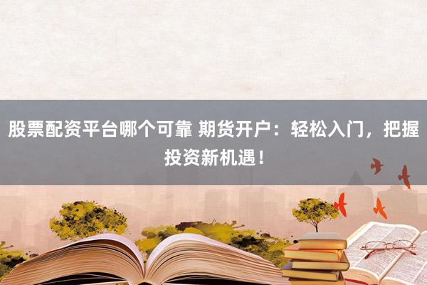 股票配资平台哪个可靠 期货开户：轻松入门，把握投资新机遇！