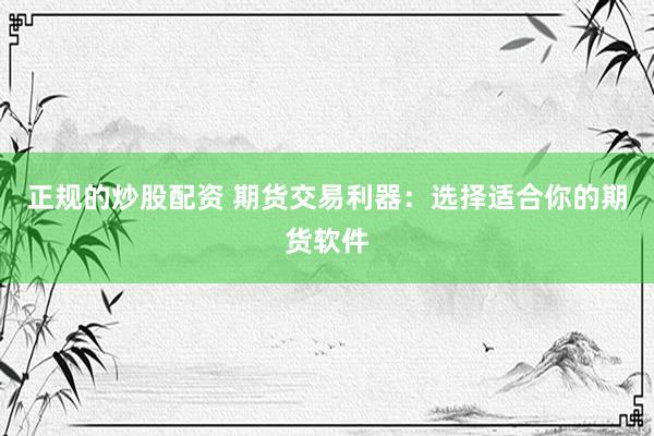 正规的炒股配资 期货交易利器：选择适合你的期货软件