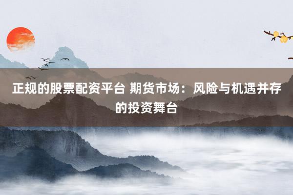 正规的股票配资平台 期货市场：风险与机遇并存的投资舞台