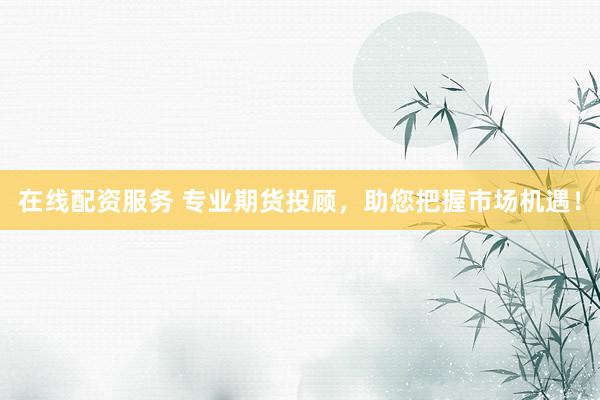 在线配资服务 专业期货投顾，助您把握市场机遇！