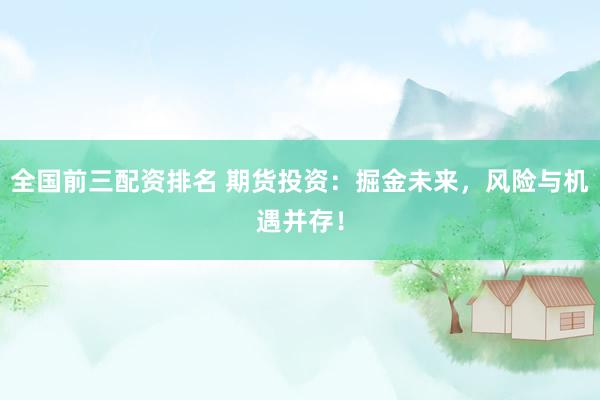 全国前三配资排名 期货投资：掘金未来，风险与机遇并存！