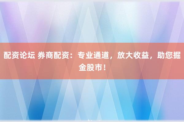 配资论坛 券商配资：专业通道，放大收益，助您掘金股市！