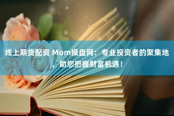 线上期货配资 Mom操盘网：专业投资者的聚集地，助您把握财富机遇！