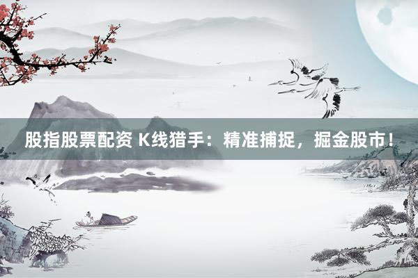 股指股票配资 K线猎手：精准捕捉，掘金股市！