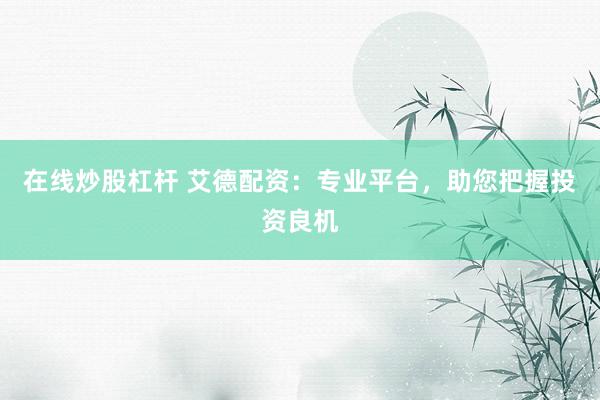在线炒股杠杆 艾德配资：专业平台，助您把握投资良机