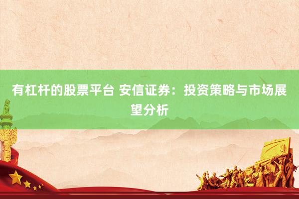 有杠杆的股票平台 安信证券：投资策略与市场展望分析