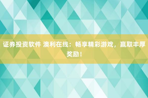 证券投资软件 澳利在线：畅享精彩游戏，赢取丰厚奖励！