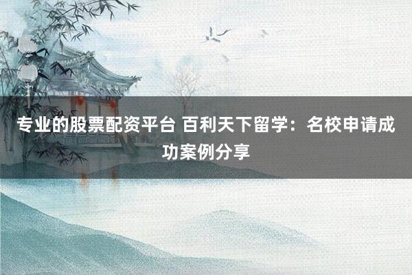专业的股票配资平台 百利天下留学：名校申请成功案例分享