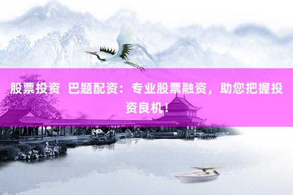 股票投资  巴题配资：专业股票融资，助您把握投资良机！